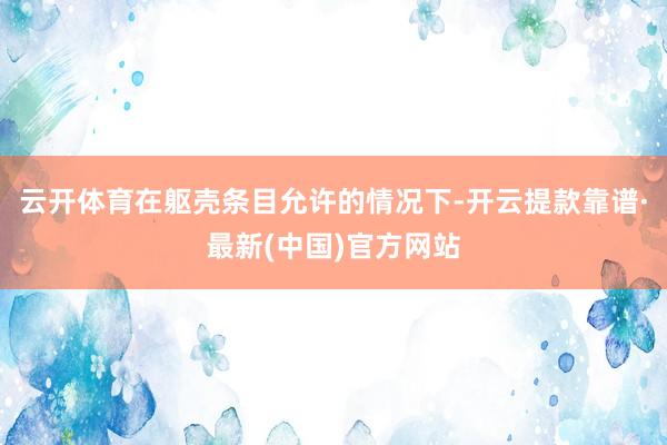 云开体育在躯壳条目允许的情况下-开云提款靠谱·最新(中国)官方网站
