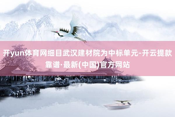 开yun体育网细目武汉建材院为中标单元-开云提款靠谱·最新(中国)官方网站