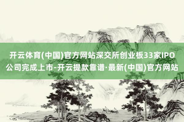 开云体育(中国)官方网站深交所创业板33家IPO公司完成上市-开云提款靠谱·最新(中国)官方网站