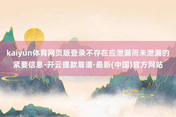 kaiyun体育网页版登录不存在应泄漏而未泄漏的紧要信息-开云提款靠谱·最新(中国)官方网站