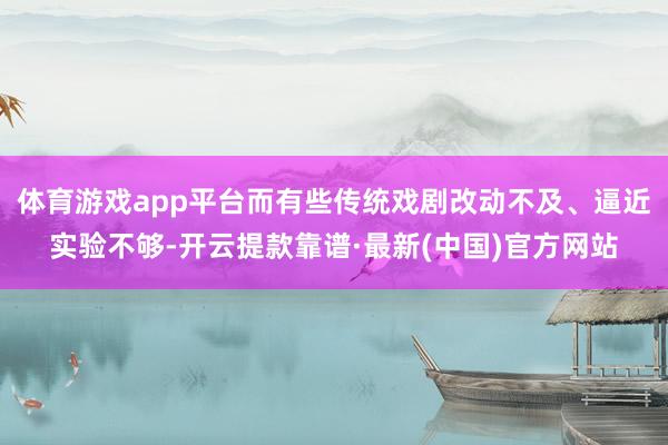 体育游戏app平台而有些传统戏剧改动不及、逼近实验不够-开云提款靠谱·最新(中国)官方网站