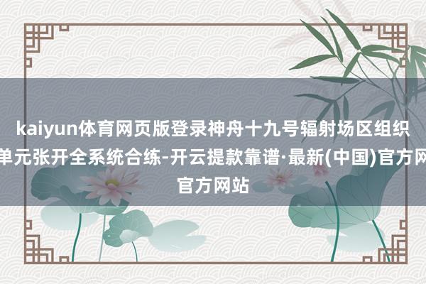 kaiyun体育网页版登录神舟十九号辐射场区组织各单元张开全系统合练-开云提款靠谱·最新(中国)官方网站