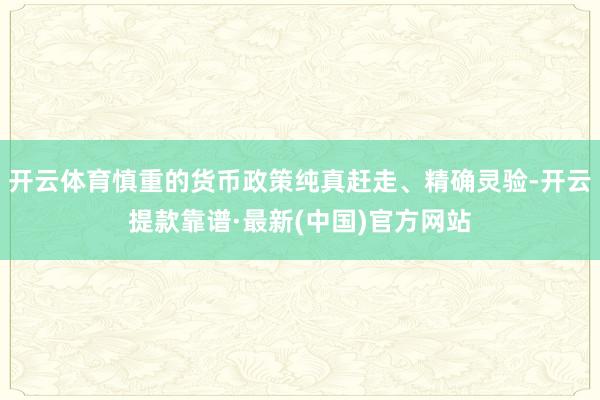 开云体育慎重的货币政策纯真赶走、精确灵验-开云提款靠谱·最新(中国)官方网站